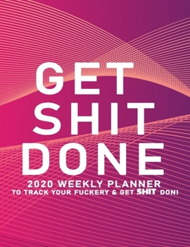 Get Shit Done: 2020 Weekly Monthly Planner To Track Your Fuckery And Get Shit Done - Agenda Calendar (Weekly Daily) Swear Word Personal Organizer Progress ... List, Trackers, Notes And Funny Weekly Re