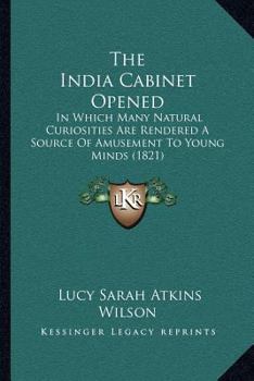 Paperback The India Cabinet Opened: In Which Many Natural Curiosities Are Rendered A Source Of Amusement To Young Minds (1821) Book