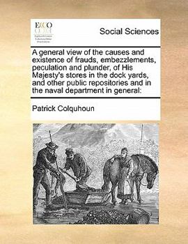 Paperback A general view of the causes and existence of frauds, embezzlements, peculation and plunder, of His Majesty's stores in the dock yards, and other publ Book