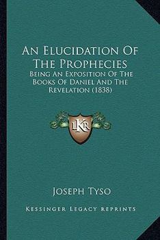 An Elucidation of the Prophecies, Being an Exposition of the Books of Daniel and the Revelation