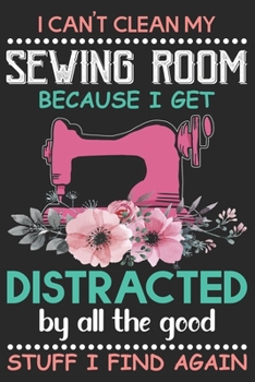 I Can't Clean My Sewing Room Because I Get Distracted By All The Good Stuff I Find Again: Funny Sewing Project journal Gifts. Best Sewing Project ... Gifts is the perfect Project Journal Gifts