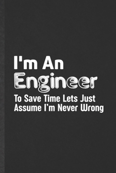 I'm an Engineer to Save Time Lets Just Assume I'm Never Wrong: Funny Blank Lined Notebook/ Journal For Mechanical Engineer, Future Engineer, ... Birthday Gift Idea Classic 6x9 110 Pages