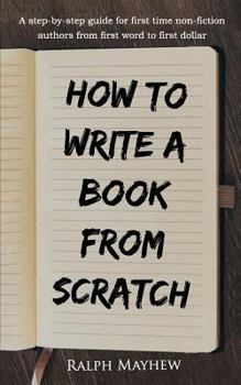 Paperback How to Write a Book from Scratch: A Step-By-Step Guide for First Time Non-Fiction Authors from First Word to First Dollar Book