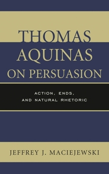 Paperback Thomas Aquinas on Persuasion: Action, Ends, and Natural Rhetoric Book