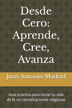 Desde Cero: Aprende, Cree, Avanza: Guía práctica para iniciar tu vida de fe sin complicaciones religiosas (Spanish Edition)