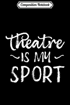 Composition Notebook: Theatre Is My Sport Cute Acting Theater Actor Gift  Journal/Notebook Blank Lined Ruled 6x9 100 Pages