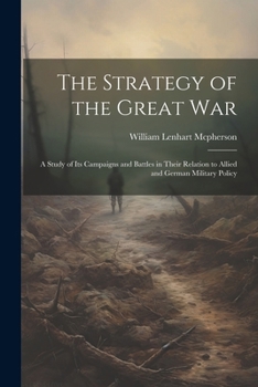 The Strategy of the Great War: A Study of Its Campaigns and Battles in Their Relation to Allied and German Military Policy