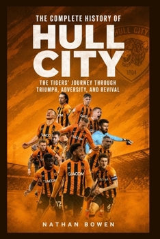 The Complete History of Hull City AFC: The Tigers’ Journey Through Triumph, Adversity, and Revival