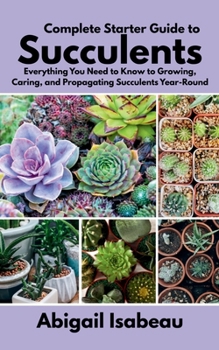 Paperback Complete Starter Guide to Succulents: Everything You Need to Know to Growing, Caring, and Propagating Succulents Year-Round Book