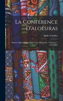 La Conférence D'algésiras: Histoire Diplomatique De La Crise Marocaine (15 Janvier-7 Avril 1906)