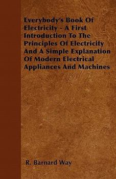 Everybody's Book Of Electricity - A First Introduction To The Principles Of Electricity And A Simple Explanation Of Modern Electrical Appliances And Machines