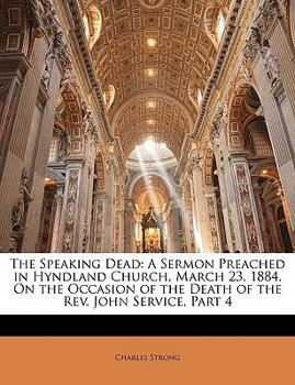 Paperback The Speaking Dead: A Sermon Preached in Hyndland Church, March 23, 1884, on the Occasion of the Death of the REV. John Service, Part 4 Book