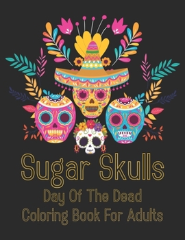 Sugar Skulls Day Of The Dead Coloring Book For Adults: A Day of the Dead Coloring Book with Fun Skull Designs for Adults Relaxation