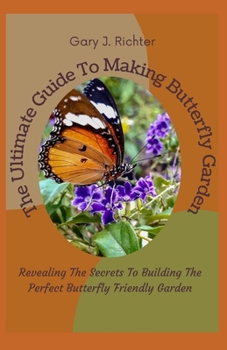 Paperback The Ultimate Guide To Making Butterfly Garden: Revealing The Secrets To Building The Perfect Butterfly Friendly Garden Book