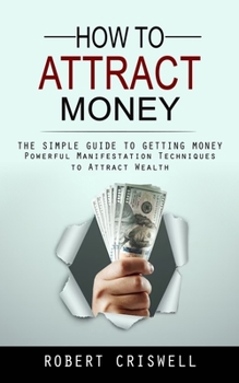 Paperback How to Attract Money: The Simple Guide to Getting Money (Powerful Manifestation Techniques to Attract Wealth) Book