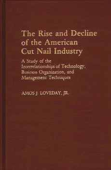 Hardcover The Rise and Decline of the American Cut Nail Industry: A Study of the Interrelationships of Technology, Business Organization, and Management Techniq Book