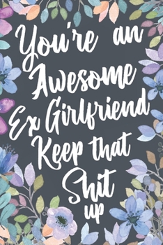 You're An Awesome Ex Girlfriend Keep That Shit Up: Funny Joke Appreciation & Encouragement Gift Idea for Your Ex Girlfriend. Sarcastic Thank You Gag Notebook Journal & Sketch Diary Present.