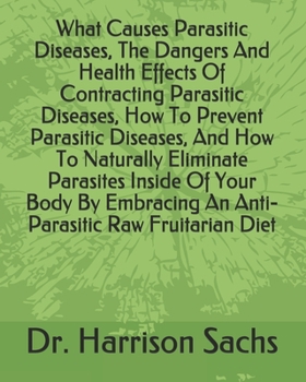 What Causes Parasitic Diseases, The Dangers And Health Effects Of Contracting Parasitic Diseases, How To Prevent Parasitic Diseases, And How To ... An Anti-Parasitic Raw Fruitarian Diet