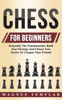 Paperback Chess For Beginners: Demystify The Fundamentals, Build Your Strategy And Choose Your Tactics To Conquer Your Friends Book