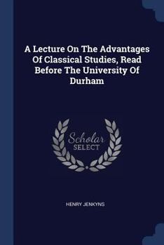 Paperback A Lecture On The Advantages Of Classical Studies, Read Before The University Of Durham Book