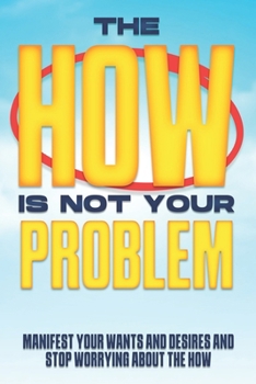 Paperback The HOW is not your Problem: Manifest your Wants and Desires and Stop Worrying about the HOW Book