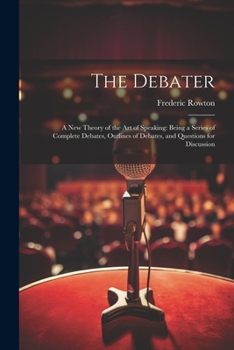 Paperback The Debater: A New Theory of the Art of Speaking: Being a Series of Complete Debates, Outlines of Debates, and Questions for Discus Book