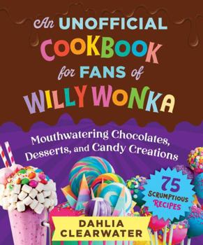 Hardcover An Unofficial Cookbook for Fans of Willy Wonka: Mouthwatering Chocolates, Desserts, and Candy Creations--75 Scrumptious Recipes! Book
