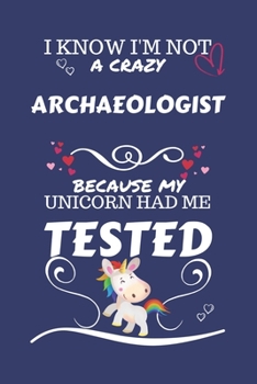 I Know I'm Not A Crazy Archeologist Because My Unicorn Had Me Tested: Perfect Gag Gift For An Archeologist Who 100% Isn't Crazy! | Blank Lined ... Humour and Banter | Birthday| Hen | Stag Do |