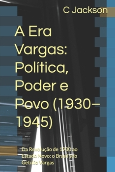 A Era Vargas: Política, Poder e Povo (1930–1945): Da Revolução de 1930 ao Estado Novo: o Brasil sob Getúlio Vargas (Portuguese Edition)