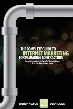 Paperback The Complete Guide To Internet Marketing For Plumbing Contractors: Everything You Need To Know To Effectively Market Your Plumbing Business Online Book