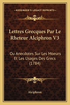 Paperback Lettres Grecques Par Le Rheteur Alciphron V3: Ou Anecdotes Sur Les Moeurs Et Les Usages Des Grecs (1784) [French] Book