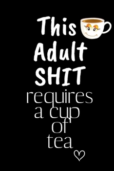This Adult SHIT requires a cup of tea: Funny Gift Notebook, Journal Gift, Diary, Doodle Gift or Notebook | 6 x 9 Compact Size- 80 Blank Lined Pages, TEA LOVERS Gift Present Birthday