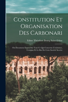 Paperback Constitution Et Organisation Des Carbonari: Ou Documens Exacts Sur Tout Ce Qui Concerne L'existence, L'origine Et Le But De Cette Société Secrète [French] Book