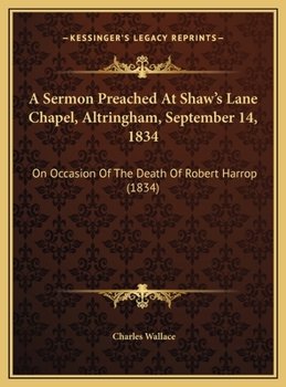 A Sermon Preached At Shaw's Lane Chapel, Altringham, September 14, 1834: On Occasion Of The Death Of Robert Harrop