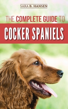 Hardcover The Complete Guide to Cocker Spaniels: Locating, Selecting, Feeding, Grooming, and Loving your new Cocker Spaniel Puppy Book