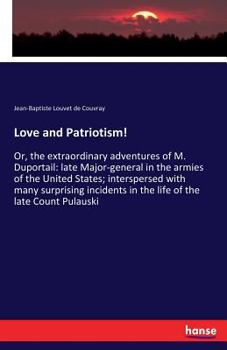 Love and Patriotism! or, The Extraordinary Adventures of M. Duportail: Late Major-general in the Armies of the United States; Interspersed With Many ... in the Life of the Late Count Pulauski