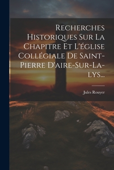 Paperback Recherches Historiques Sur La Chapitre Et L'église Collégiale De Saint-pierre D'aire-sur-la-lys... [French] Book