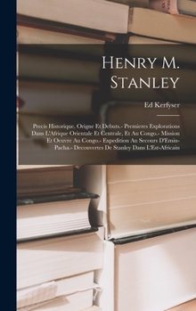 Henry M. Stanley: Precis Historique. Origne Et Debuts.- Premieres Explorations Dans L'Afrique Orientale Et Centrale, Et Au Congo.- Mission Et Oeuvre ... Stanley Dans L'Est-Africain
