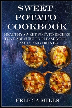 Sweet Potato Cookbook: Healthy Sweet Potato Recipes That Are Sure to Please Your Family and Friends