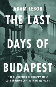 The Last Days of Budapest: Spies, Nazis, Rescuers and Resistance in a City Under Siege, 1940–1945 (Wolf Brother)