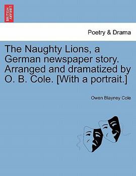 Paperback The Naughty Lions, a German Newspaper Story. Arranged and Dramatized by O. B. Cole. [with a Portrait.] Book