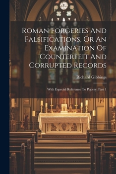 Paperback Roman Forgeries And Falsifications, Or An Examination Of Counterfeit And Corrupted Records: With Especial Reference To Popery, Part 1 Book