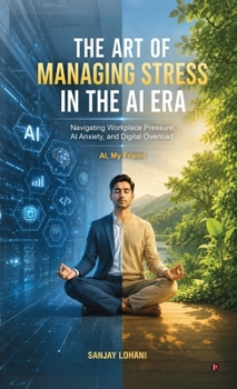 The Art of Managing Stress in the AI Era: Navigating Workplace Pressure, AI Anxiety, and Digital Overload