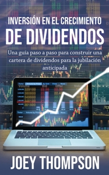 Inversión en el crecimiento de dividendos: Una guía paso a paso para construir una cartera de dividendos para la jubilación anticipada (Spanish Edition)