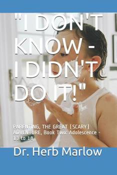 Paperback I Don't Know - I Didn't Do It!: PARENTING, THE GREAT (SCARY) ADVENTURE, Book Two: Adolescence - 13 to 18 Book