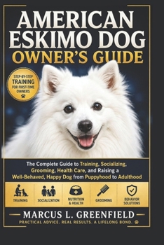 AMERICAN ESKIMO DOG OWNER’S GUIDE: The Complete Guide to Training, Socializing, Grooming, Health Care, and Raising a Well-Behaved, Happy Dog from Puppyhood to Adulthood