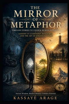 The Mirror of Metaphor Timeless Stories to Unlock Human Potential: Lessons in Leadership, Resilience, and the Art of Strategic Living