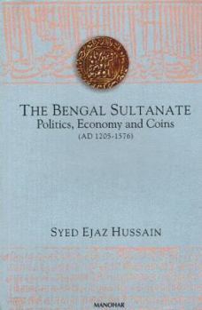 Bengal Sultanate: Politics, Economy And Coins (Ad 1205-1576)