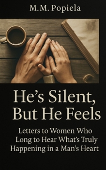 He’s Silent, But He Feels: Letters to Women Who Long to Hear What’s Truly Happening in a Man’s Heart