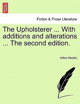 The upholsterer, or, what news? A farce, in two acts. As it is performed at the Theatre-Royal in Covent-Garden. With alterations and additions. By Mr. Murphy. The second edition.